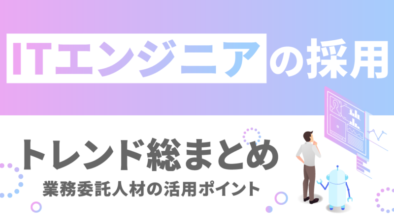 ITエンジニアの採用トレンド総まとめ！業務委託人材の活用ポイント
