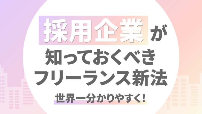 世界一分かりやすく！採用企業が知っておくべきフリーランス新法