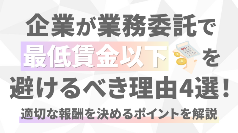 企業が業務委託で最低賃金以下を避けるべき理由4選！適切な報酬を決めるポイントを解説