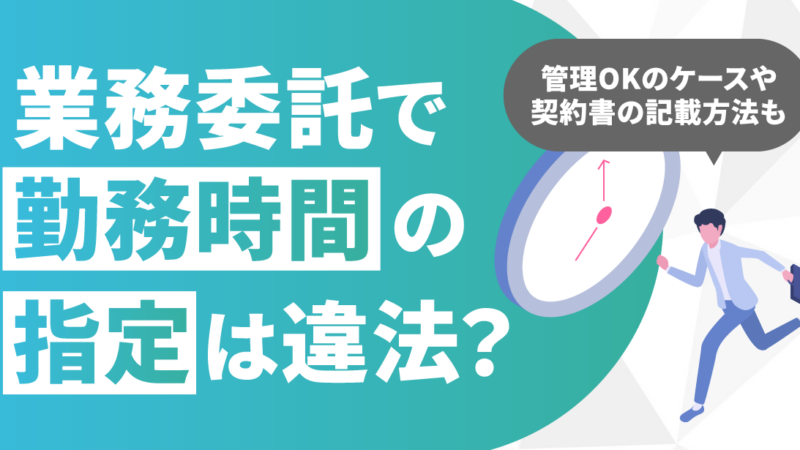 業務委託で勤務時間の指定は違法？管理OKのケースや契約書の記載方法も