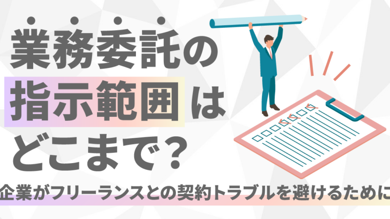 業務委託の指示範囲はどこまで？企業がフリーランスとの契約トラブルを避けるために