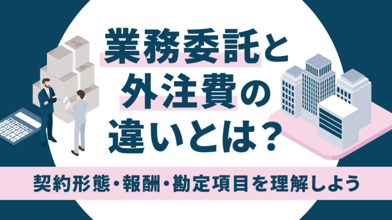 業務委託費と外注費の違いとは？契約形態・報酬・勘定項目を理解しよう
