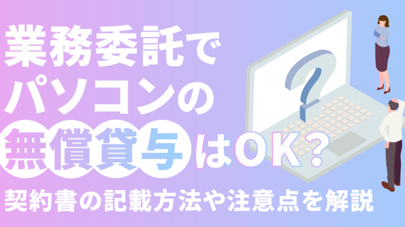 業務委託でパソコンの無償貸与はOK？契約書の記載方法や注意点を解説