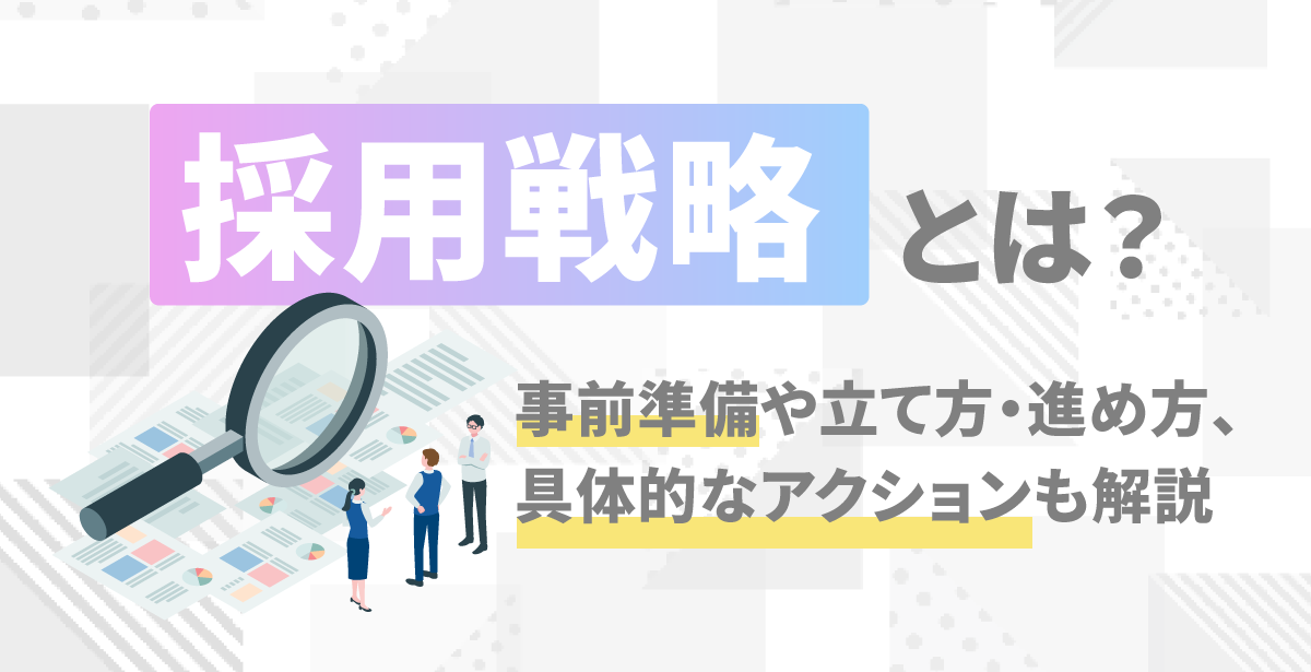 採用戦略とは？事前準備や立て方・進め方、具体的なアクションも解説